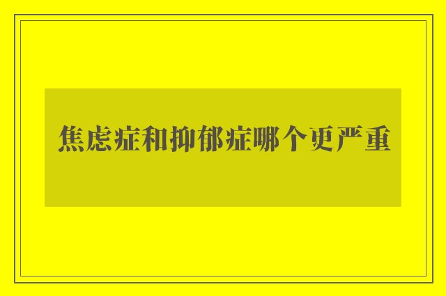 焦虑症和抑郁症哪个更严重