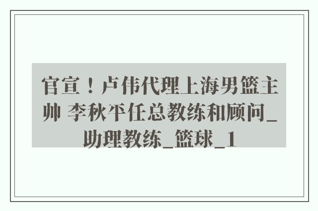 官宣！卢伟代理上海男篮主帅 李秋平任总教练和顾问_助理教练_篮球_1