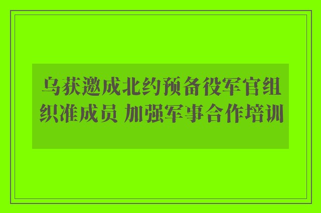 乌获邀成北约预备役军官组织准成员 加强军事合作培训