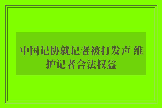 中国记协就记者被打发声 维护记者合法权益