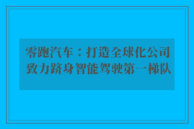 零跑汽车：打造全球化公司 致力跻身智能驾驶第一梯队