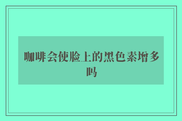 咖啡会使脸上的黑色素增多吗