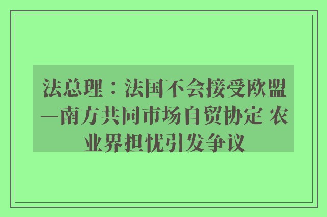 法总理：法国不会接受欧盟—南方共同市场自贸协定 农业界担忧引发争议