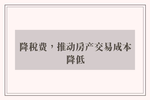 降税费，推动房产交易成本降低