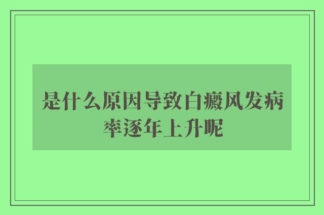 是什么原因导致白癜风发病率逐年上升呢