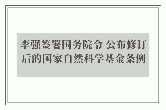 李强签署国务院令 公布修订后的国家自然科学基金条例