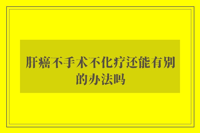 肝癌不手术不化疗还能有别的办法吗