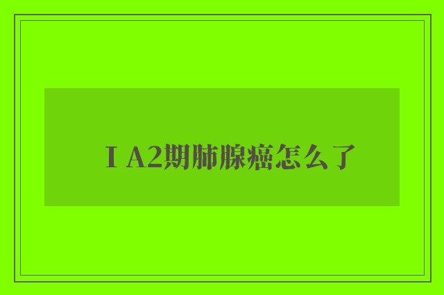 ⅠA2期肺腺癌怎么了