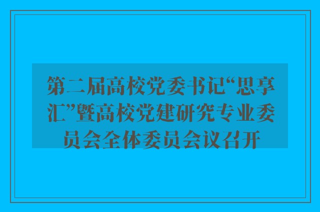 第二届高校党委书记“思享汇”暨高校党建研究专业委员会全体委员会议召开