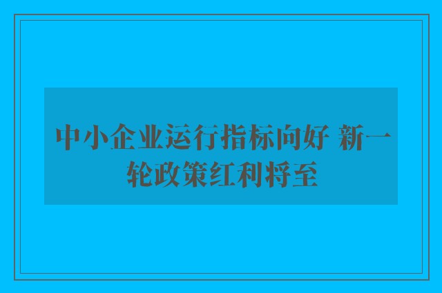 中小企业运行指标向好 新一轮政策红利将至