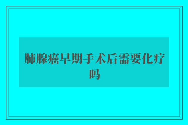 肺腺癌早期手术后需要化疗吗