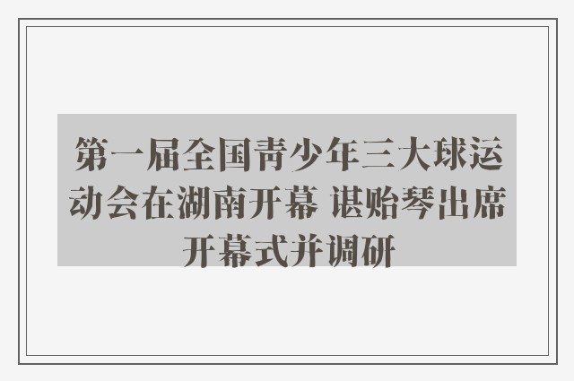 第一届全国青少年三大球运动会在湖南开幕 谌贻琴出席开幕式并调研