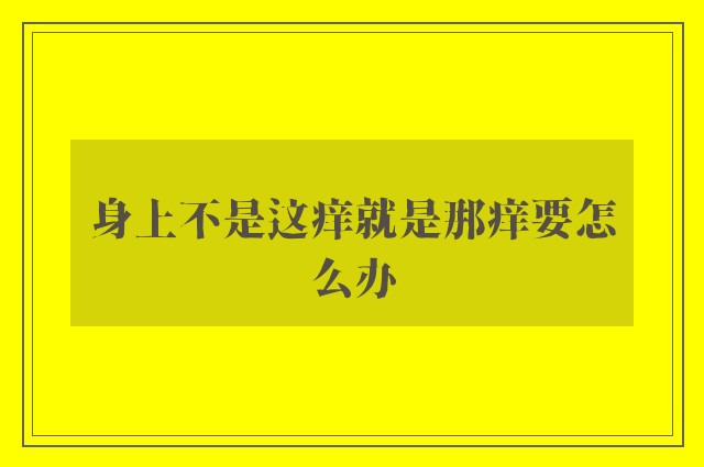 身上不是这痒就是那痒要怎么办