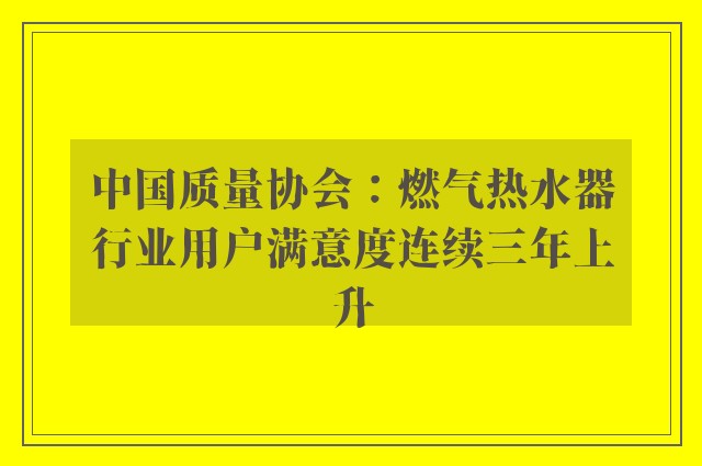 中国质量协会：燃气热水器行业用户满意度连续三年上升