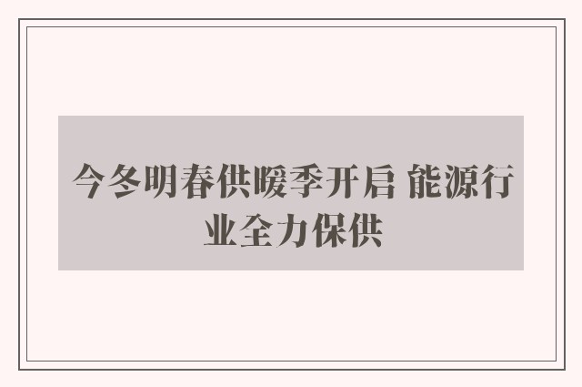 今冬明春供暖季开启 能源行业全力保供