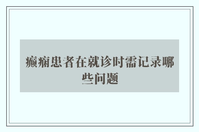 癫痫患者在就诊时需记录哪些问题