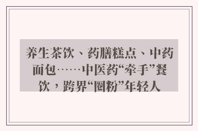 养生茶饮、药膳糕点、中药面包……中医药“牵手”餐饮，跨界“圈粉”年轻人