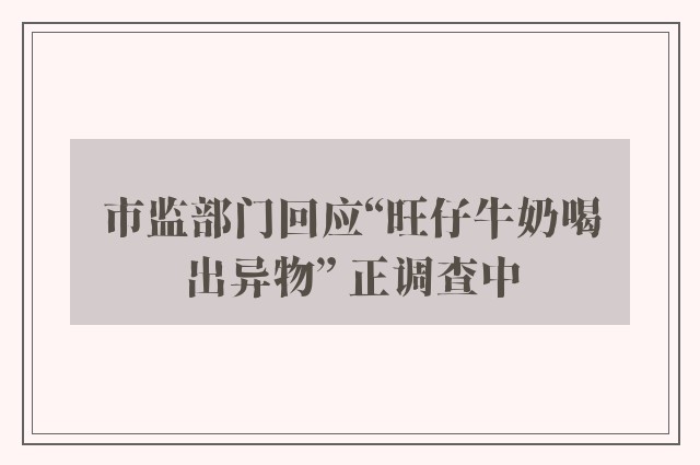 市监部门回应“旺仔牛奶喝出异物” 正调查中