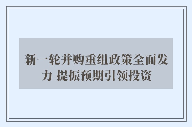 新一轮并购重组政策全面发力 提振预期引领投资