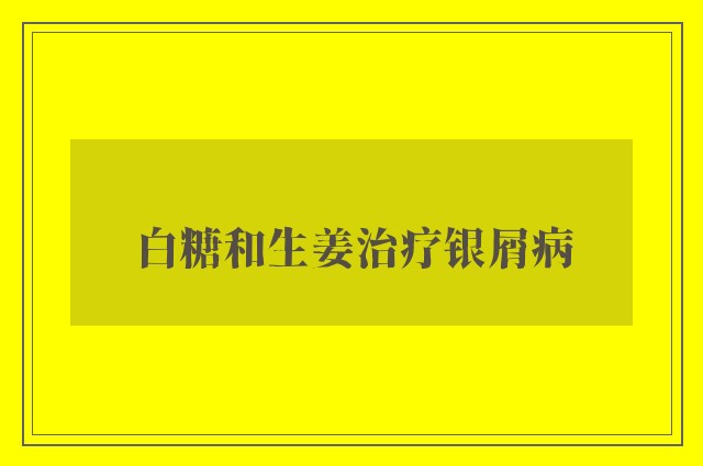 白糖和生姜治疗银屑病