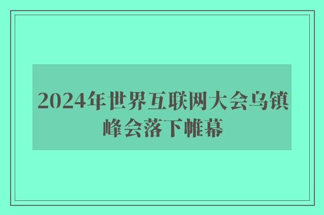 2024年世界互联网大会乌镇峰会落下帷幕