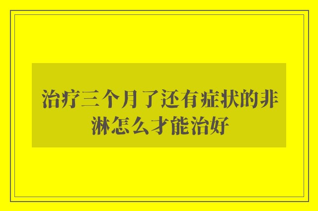 治疗三个月了还有症状的非淋怎么才能治好