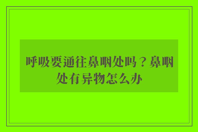 呼吸要通往鼻咽处吗？鼻咽处有异物怎么办