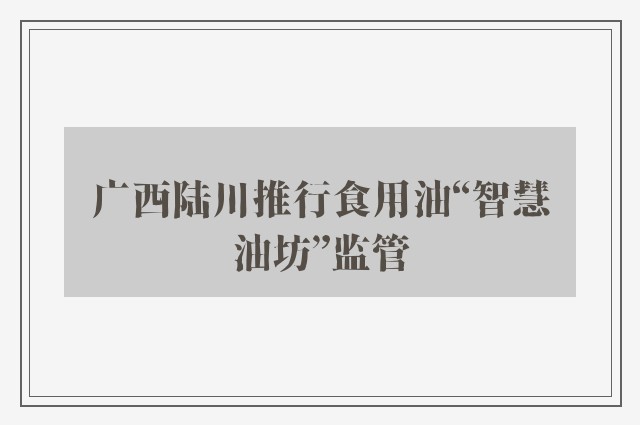 广西陆川推行食用油“智慧油坊”监管