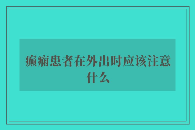 癫痫患者在外出时应该注意什么