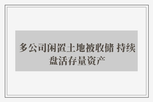 多公司闲置土地被收储 持续盘活存量资产