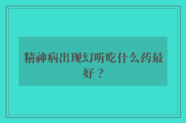 精神病出现幻听吃什么药最好？