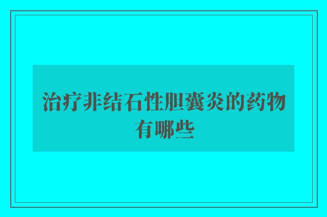 治疗非结石性胆囊炎的药物有哪些