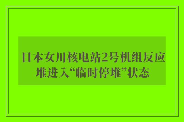 日本女川核电站2号机组反应堆进入“临时停堆”状态