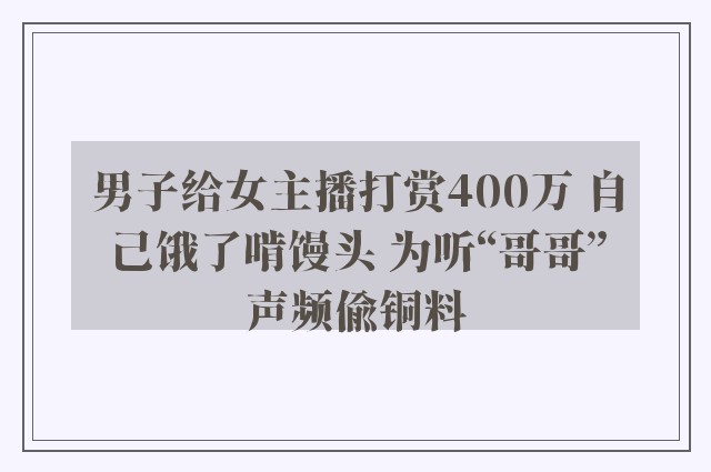 男子给女主播打赏400万 自己饿了啃馒头 为听“哥哥”声频偷铜料