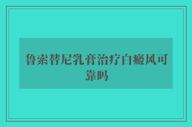 鲁索替尼乳膏治疗白癜风可靠吗