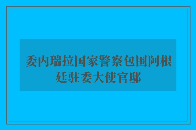 委内瑞拉国家警察包围阿根廷驻委大使官邸