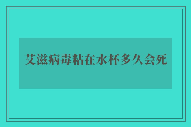 艾滋病毒粘在水杯多久会死