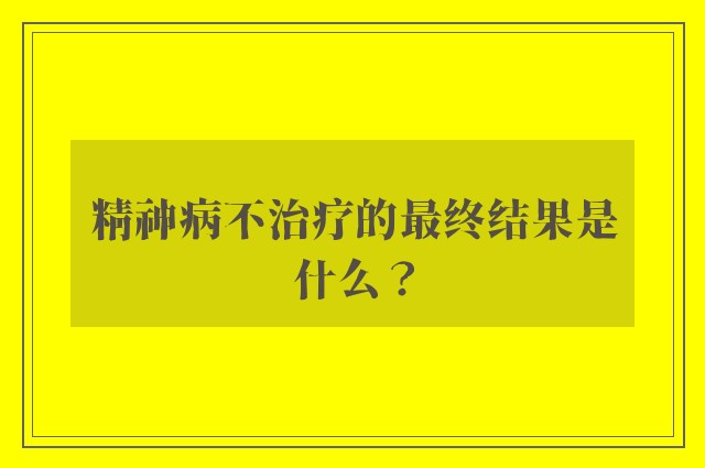 精神病不治疗的最终结果是什么？