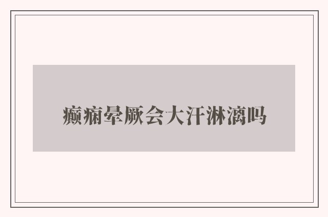 癫痫晕厥会大汗淋漓吗