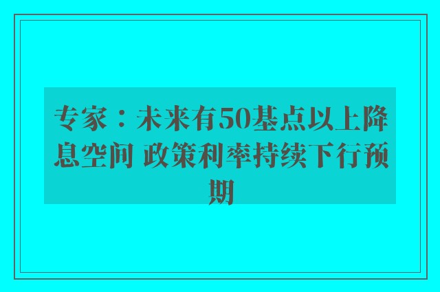 专家：未来有50基点以上降息空间 政策利率持续下行预期