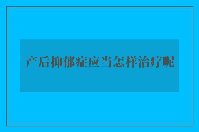 产后抑郁症应当怎样治疗呢