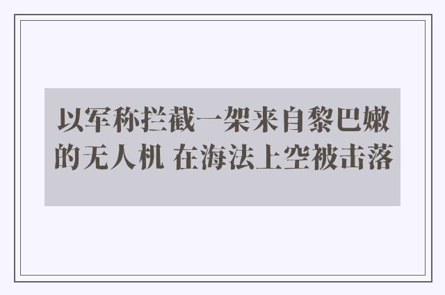 以军称拦截一架来自黎巴嫩的无人机 在海法上空被击落