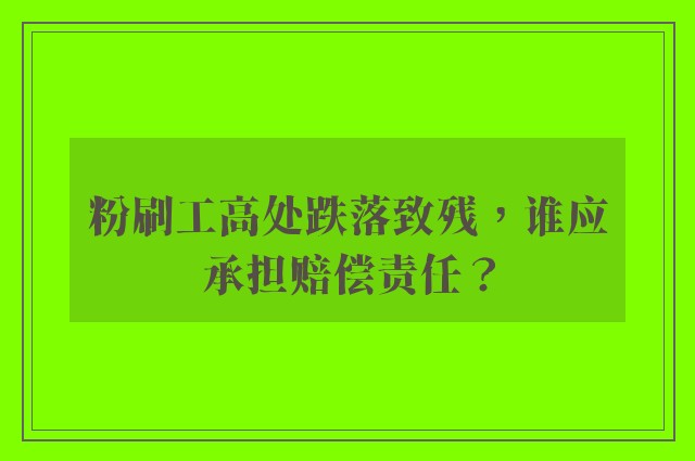 粉刷工高处跌落致残，谁应承担赔偿责任？