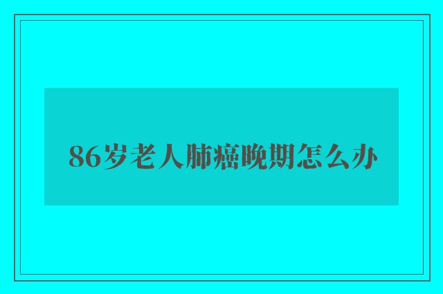 86岁老人肺癌晚期怎么办