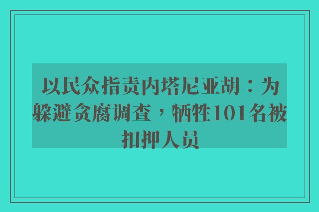 以民众指责内塔尼亚胡：为躲避贪腐调查，牺牲101名被扣押人员