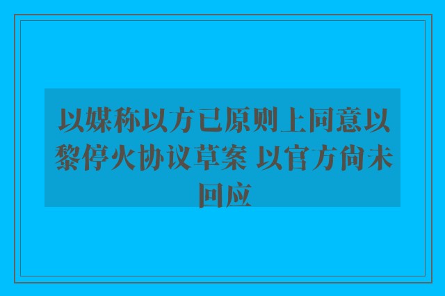 以媒称以方已原则上同意以黎停火协议草案 以官方尚未回应