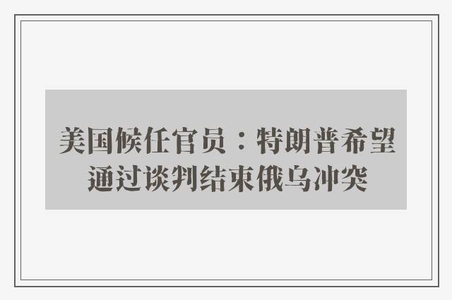 美国候任官员：特朗普希望通过谈判结束俄乌冲突