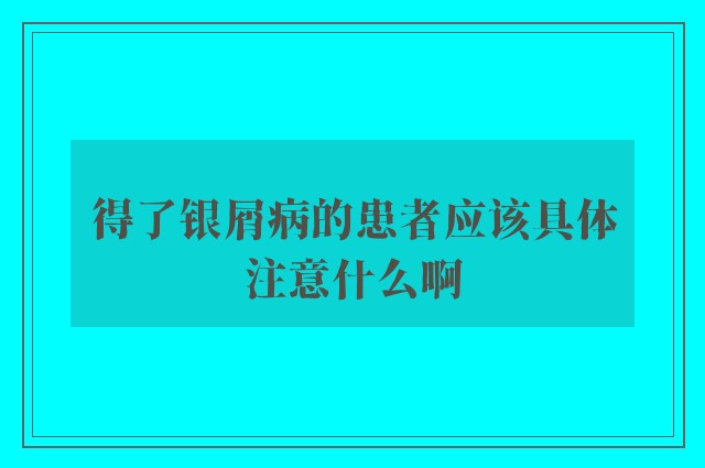 得了银屑病的患者应该具体注意什么啊