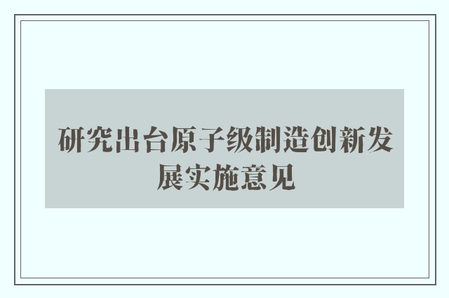 研究出台原子级制造创新发展实施意见