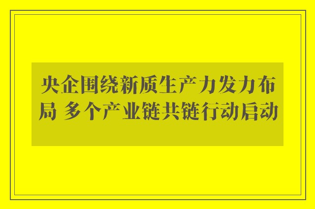 央企围绕新质生产力发力布局 多个产业链共链行动启动